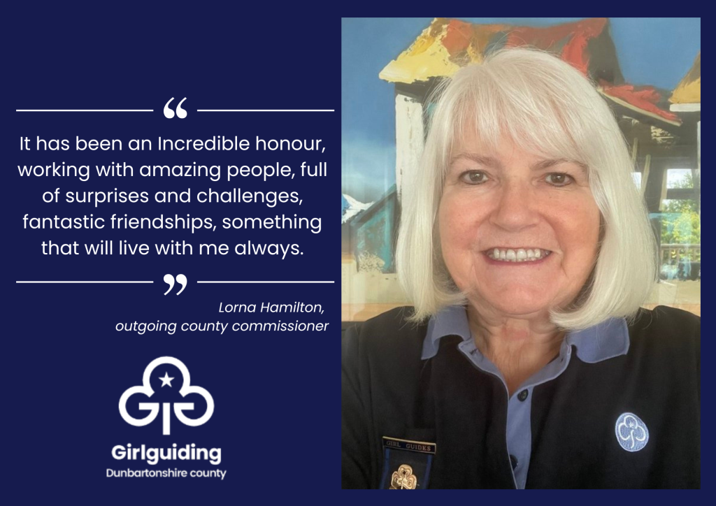 A Girlguiding Dunbartonshire tribute graphic featuring a portrait of Lorna Hamilton, outgoing County Commissioner, on the right. On the left, a quote reads: “It has been an incredible honour, working with amazing people, full of surprises and challenges, fantastic friendships, something that will live with me always.” Beneath the quote is the attribution: “Lorna Hamilton, outgoing County Commissioner.” The Girlguiding Dunbartonshire logo appears at the bottom. The design uses a dark blue background with white text and decorative quotation marks.
